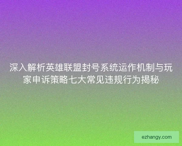 深入解析英雄联盟封号系统运作机制与玩家申诉策略七大常见违规行为揭秘