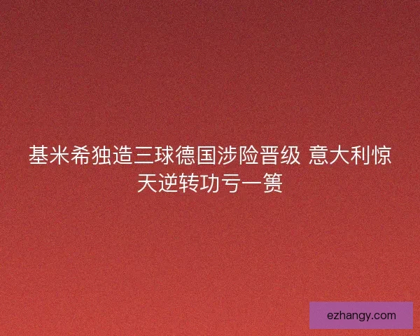 基米希独造三球德国涉险晋级 意大利惊天逆转功亏一篑