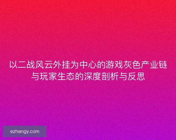 以二战风云外挂为中心的游戏灰色产业链与玩家生态的深度剖析与反思