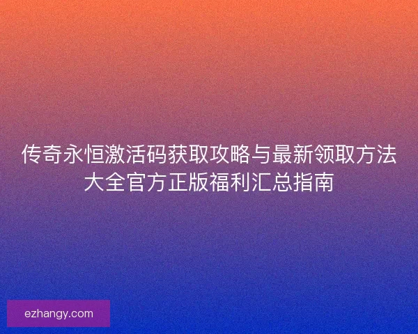传奇永恒激活码获取攻略与最新领取方法大全官方正版福利汇总指南