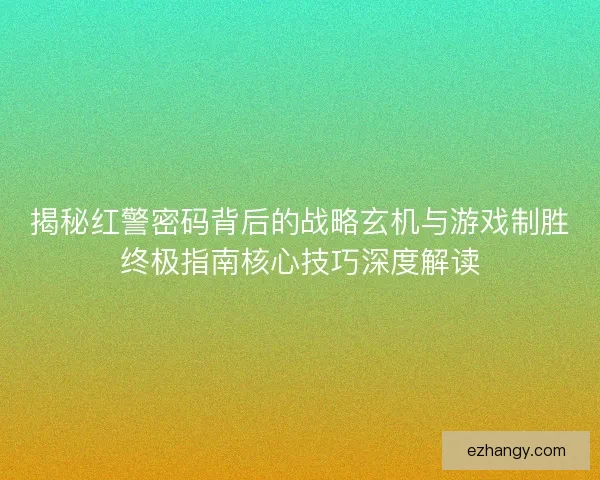 揭秘红警密码背后的战略玄机与游戏制胜终极指南核心技巧深度解读