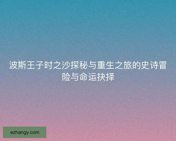 波斯王子时之沙探秘与重生之旅的史诗冒险与命运抉择