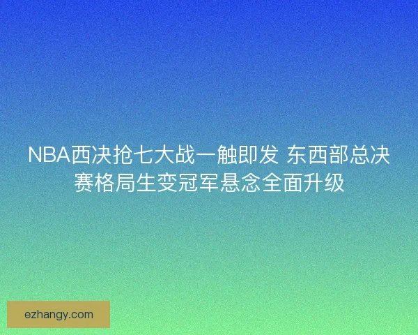 NBA西决抢七大战一触即发 东西部总决赛格局生变冠军悬念全面升级