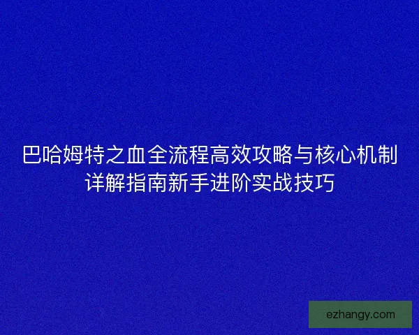 巴哈姆特之血全流程高效攻略与核心机制详解指南新手进阶实战技巧