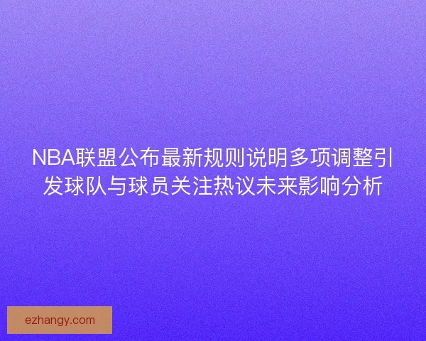 NBA联盟公布最新规则说明多项调整引发球队与球员关注热议未来影响分析