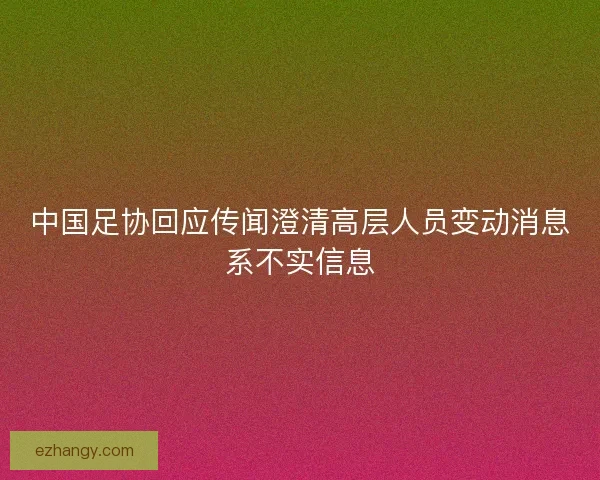中国足协回应传闻澄清高层人员变动消息系不实信息